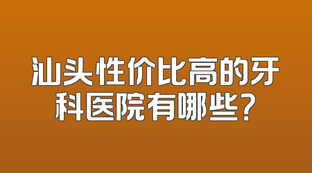 汕头性价比高的牙科医院有哪些？