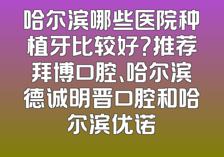 哈尔滨哪些医院种植牙比较好？推荐拜博口腔、哈尔滨德诚明晋口腔和哈尔滨优诺
