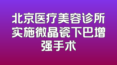 北京医疗美容诊所实施微晶瓷下巴增强手术