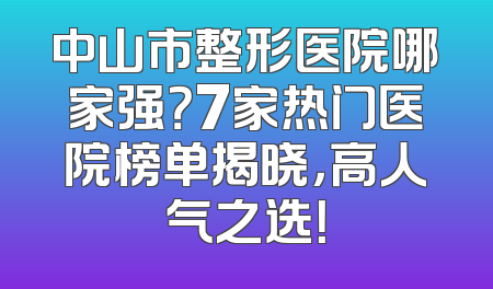 中山市整形医院哪家强？7家热门医院榜单揭晓，高人气之选！