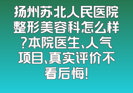 扬州苏北人民医院整形美容科怎么样？本院医生、人气项目、真实评价不看后悔！