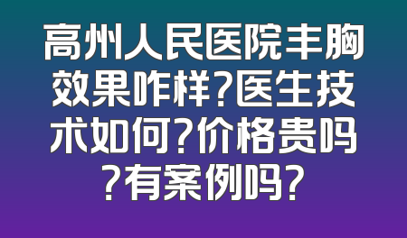 高州人民医院丰胸效果咋样？医生技术如何？价格贵吗？有案例吗？