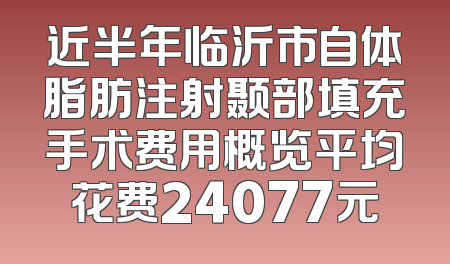 近半年临沂市自体脂肪注射颞部填充手术费用概览平均花费24077元