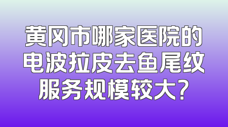 黄冈市哪家医院的电波拉皮去鱼尾纹服务规模较大？