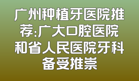 广州种植牙医院推荐：广大口腔医院和省人民医院牙科备受推崇
