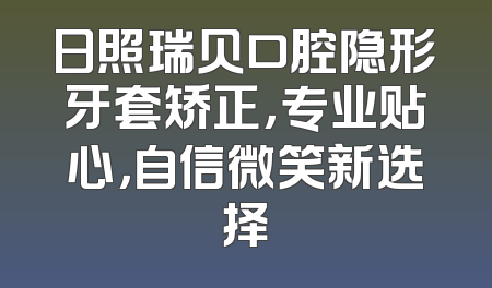 日照瑞贝口腔隐形牙套矫正，专业贴心，自信微笑新选择