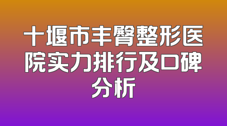 十堰市丰臀整形医院实力排行及口碑分析