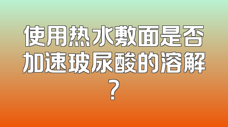 使用热水敷面是否加速玻尿酸的溶解？