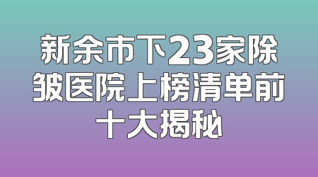 新余市下23家除皱医院上榜清单前十大揭秘