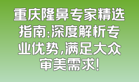 重庆隆鼻专家精选指南：深度解析专业优势，满足大众审美需求！