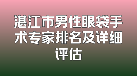 湛江市男性眼袋手术专家排名及详细评估