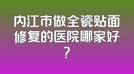 内江市做全瓷贴面修复的医院哪家好？