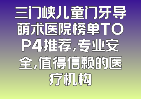 三门峡儿童门牙导萌术医院榜单TOP4推荐，专业安全，值得信赖的医疗机构