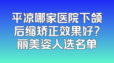 平凉哪家医院下颌后缩矫正效果好？丽美姿入选名单