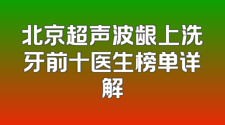 北京超声波龈上洗牙前十医生榜单详解