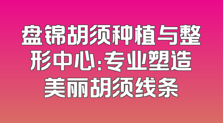 盘锦胡须种植与整形中心：专业塑造美丽胡须线条