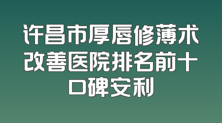 许昌市厚唇修薄术改善医院排名前十口碑安利