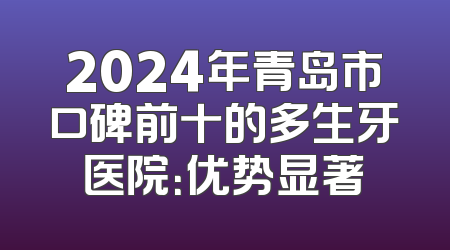 2024年青岛市口碑前十的多生牙医院：优势显著