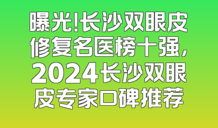 曝光！长沙双眼皮修复名医榜十强，2024长沙双眼皮专家口碑推荐