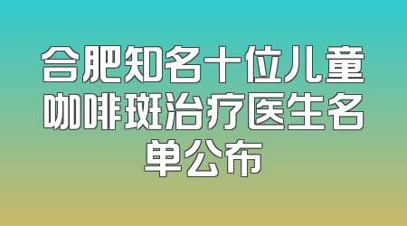 合肥知名十位儿童咖啡斑治疗医生名单公布