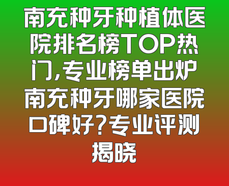南充种牙种植体医院排名榜TOP热门，专业榜单出炉南充种牙哪家医院口碑好？专业评测揭晓