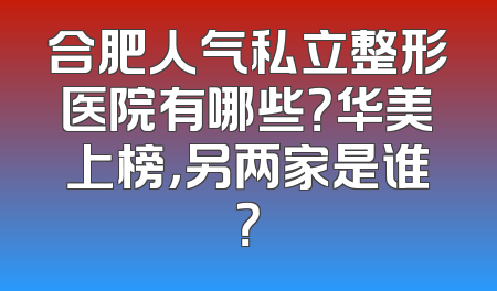 合肥人气私立整形医院有哪些？华美上榜，另两家是谁？