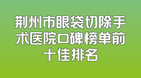 荆州市眼袋切除手术医院口碑榜单前十佳排名