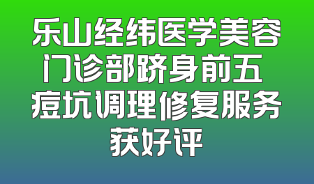乐山经纬医学美容门诊部跻身前五 痘坑调理修复服务获好评
