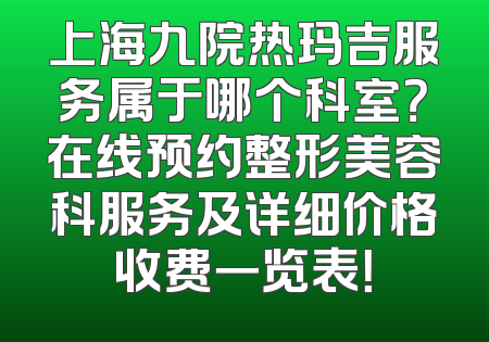 上海九院热玛吉服务属于哪个科室？在线预约整形美容科服务及详细价格收费一览表！