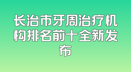 长治市牙周治疗机构排名前十全新发布