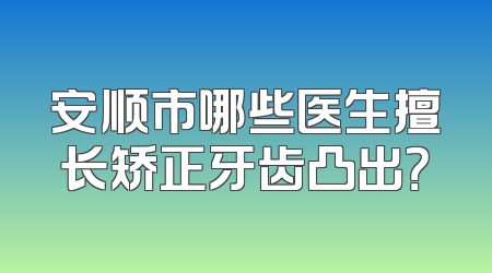 安顺市哪些医生擅长矫正牙齿凸出？