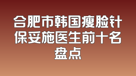 合肥市韩国瘦脸针保妥施医生前十名盘点