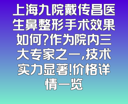 上海九院戴传昌医生鼻整形手术效果如何？作为院内三大专家之一，技术实力显著！价格详情一览
