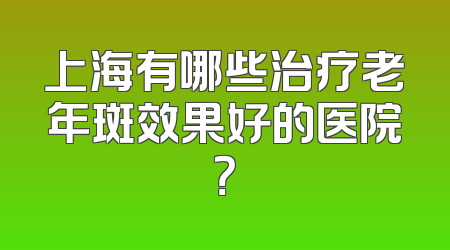 上海有哪些治疗老年斑效果好的医院？