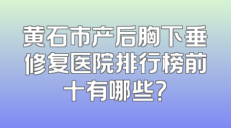 黄石市产后胸下垂修复医院排行榜前十有哪些？