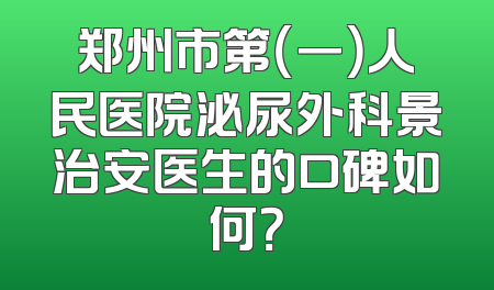 郑州市第（一）人民医院泌尿外科景治安医生的口碑如何？