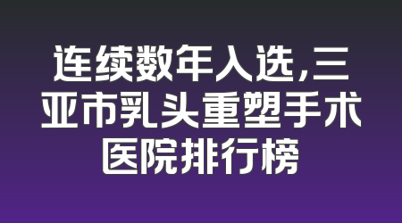 连续数年入选，三亚市乳头重塑手术医院排行榜