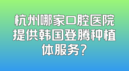 杭州哪家口腔医院提供韩国登腾种植体服务？