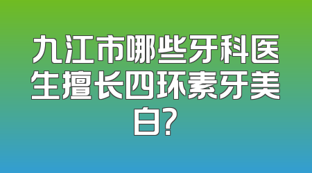 九江市哪些牙科医生擅长四环素牙美白？