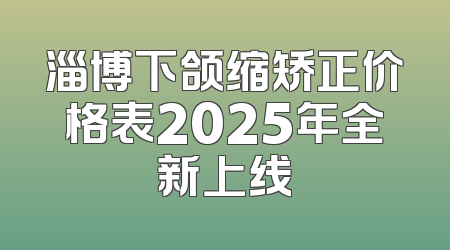 淄博下颌缩矫正价格表2025年全新上线