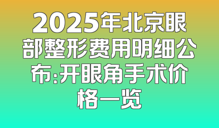 2025年北京眼部整形费用明细公布：开眼角手术价格一览