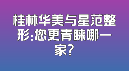 桂林华美与星范整形：您更青睐哪一家？