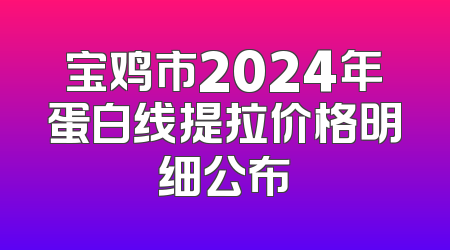 宝鸡市2024年蛋白线提拉价格明细公布
