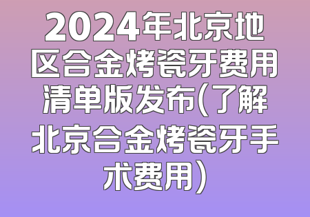 2024年北京地区合金烤瓷牙费用清单版发布（了解北京合金烤瓷牙手术费用）