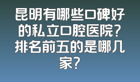 昆明有哪些口碑好的私立口腔医院？排名前五的是哪几家？