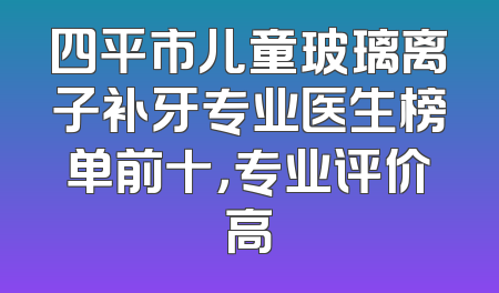 四平市儿童玻璃离子补牙专业医生榜单前十，专业评价高
