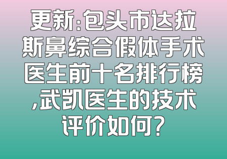 更新：包头市达拉斯鼻综合假体手术医生前十名排行榜，武凯医生的技术评价如何？