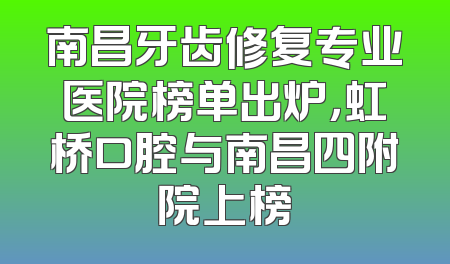 南昌牙齿修复专业医院榜单出炉，虹桥口腔与南昌四附院上榜