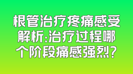 根管治疗疼痛感受解析：治疗过程哪个阶段痛感强烈？