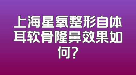 上海星氧整形自体耳软骨隆鼻效果如何？